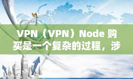 VPN（VPN）Node 购买是一个复杂的过程，涉及多个步骤和注意事项。以下是一个详细的步骤指南，帮助您理解如何购买和使用VPN节点
