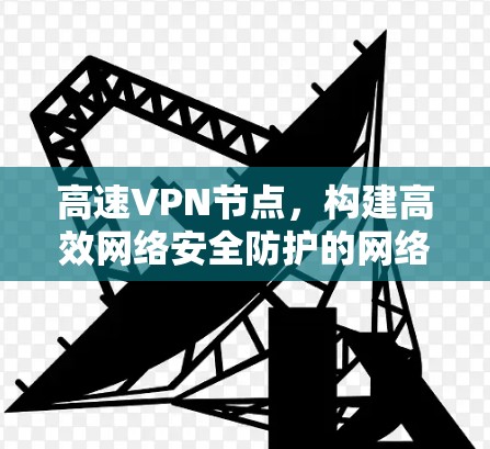 高速VPN节点，构建高效网络安全防护的网络基础设施