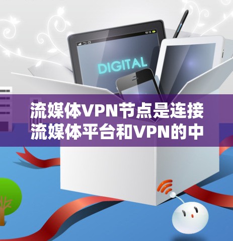流媒体VPN节点是连接流媒体平台和VPN的中间设备，旨在提供安全和可靠的流媒体连接。以下是关于该节点的详细信息