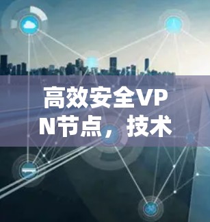 高效安全VPN节点,技术实现与应用展望 高效安全VPN节点,技术实现与应用展望