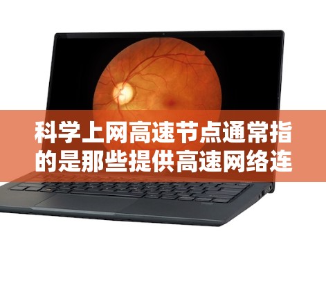 科学上网高速节点通常指的是那些提供高速网络连接的科学研究机构、实验室或公司。这些节点通常用于进行大型科学实验、数据处理、远程协作等任务，需要高效的网络连接来确保数据传输和处理速度