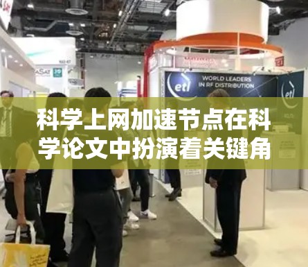 科学上网加速节点在科学论文中扮演着关键角色，帮助提升论文的下载和上传速度，特别是在不同平台之间切换或论文完成后快速上传到服务器。以下是对加速节点的详细分析