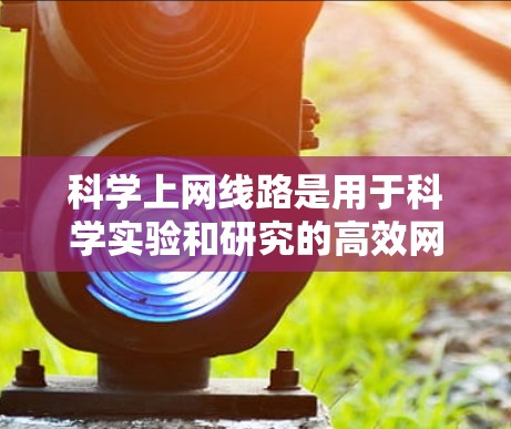 科学上网线路是用于科学实验和研究的高效网络基础设施，主要包括以下关键点