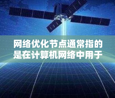 网络优化节点通常指的是在计算机网络中用于提高网络性能、优化网络架构和减少网络延迟的特定设备或组件。这些节点是网络设计和优化过程中的重要组成部分，能够通过优化它们的性能来提升整个网络的可用性和可靠性