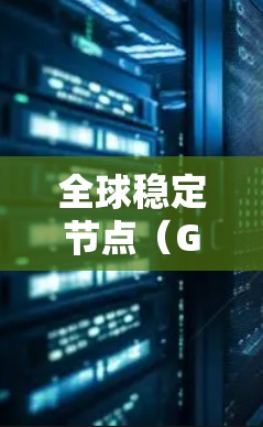 全球稳定节点（Global Stable Node）在不同领域有不同的含义，具体取决于上下文。以下是一些可能的解释