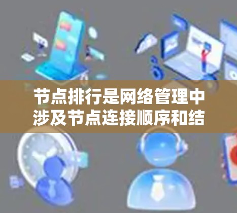 节点排行是网络管理中涉及节点连接顺序和结构的重要概念。以下是关于节点排行的详细解释