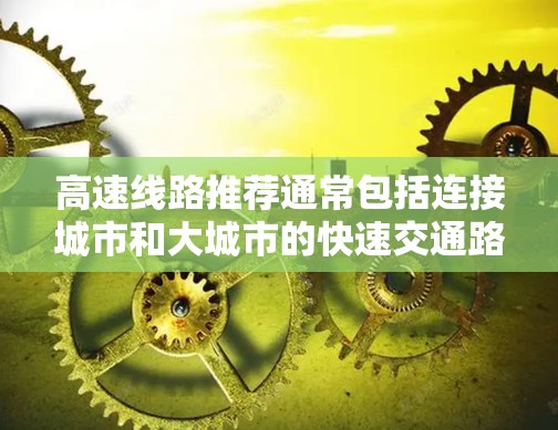 高速线路推荐通常包括连接城市和大城市的快速交通路线，以下是一些主要的高速线路推荐