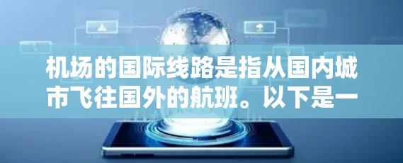 机场的国际线路是指从国内城市飞往国外的航班。以下是一些常见的国际航班和机场,供您参考 机场的国际线路是指从国内城市飞往国外的航班。以下是一些常见的国际航班和机场,供您参考