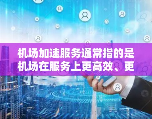 机场加速服务通常指的是机场在服务上更高效、更智能，以提升旅客的体验和机场运营效率。以下是一些可能的机场加速服务内容