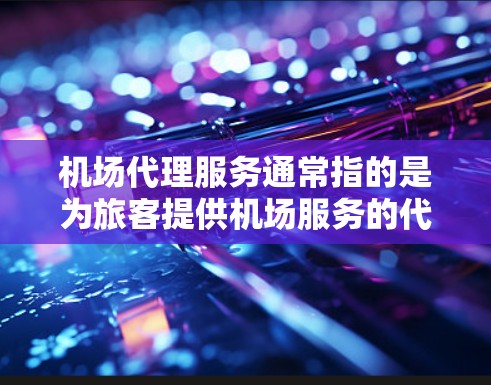 机场代理服务通常指的是为旅客提供机场服务的代理，帮助他们预订机票、办理行李手续、安排机场服务等。以下是一些常见的机场代理服务类型及内容