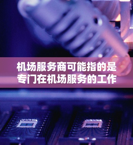 机场服务商可能指的是专门在机场服务的工作人员，也可能是某个特定公司的服务人员。以下是对这个职位的详细介绍