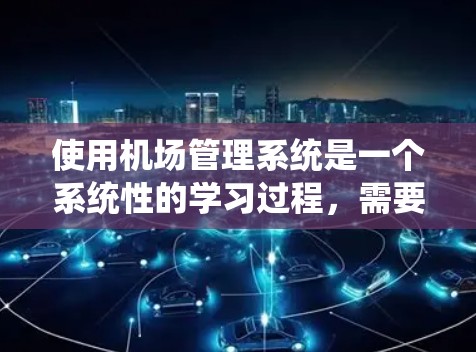 使用机场管理系统是一个系统性的学习过程，需要结合理论和实践来掌握。以下是一步步的指南，帮助你更好地使用机场管理系统
