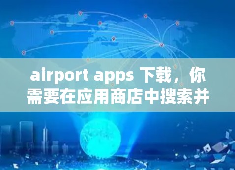 airport apps 下载，你需要在应用商店中搜索并下载相关的应用程序。常见的机场APP包括