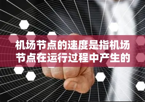 机场节点的速度是指机场节点在运行过程中产生的速度变化，通常由多种因素影响，包括天气、交通流量、人员数量、飞行计划和运营效率等。以下是对机场节点速度的详细分析