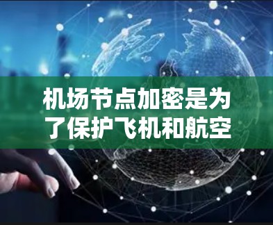 机场节点加密是为了保护飞机和航空数据的安全,防止未经授权的窃取或攻击。以下是关于机场节点加密的详细分析 机场节点加密是为了保护飞机和航空数据的安全,防止未经授权的窃取或攻击。以下是关于机场节点加密的详细分析