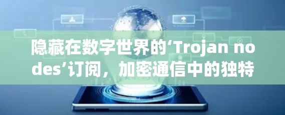 隐藏在数字世界的‘Trojan nodes’订阅，加密通信中的独特角色
