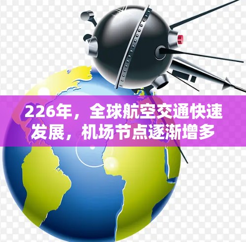 226年,全球航空交通快速发展,机场节点逐渐增多,吸引越来越多的旅客和商务人士。以下是一些226年机场节点的排行榜,供参考