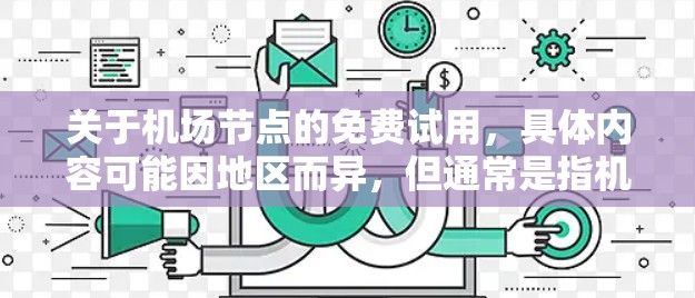 关于机场节点的免费试用，具体内容可能因地区而异，但通常是指机场附近的某些设施在试用期内的免费体验，例如餐饮、住宿、娱乐活动等。以下是一些常见的免费试用内容