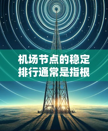 机场节点的稳定排行通常是指根据机场在交通、运营效率、游客流量等方面的表现，对各个节点进行评估和排序。机场节点的稳定排行主要参考以下几个方面