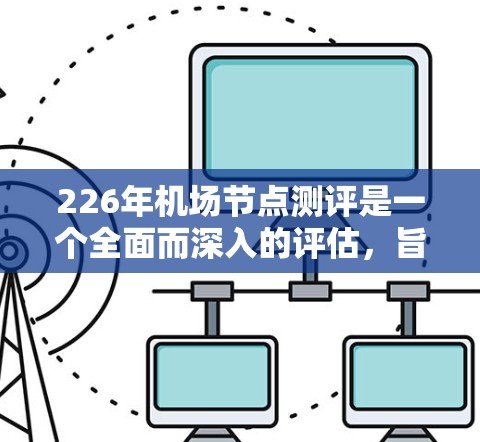 226年机场节点测评是一个全面而深入的评估，旨在分析机场节点在信息化、智能化、绿色化、高效化等方面的潜力和挑战。以下是对226年机场节点测评的详细分析