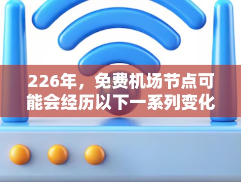 226年，免费机场节点可能会经历以下一系列变化，以适应未来交通需求和优化服务