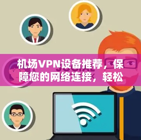 机场VPN设备推荐，保障您的网络连接，轻松应对机场环境