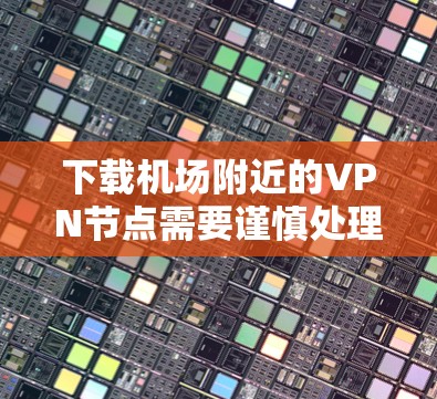 下载机场附近的VPN节点需要谨慎处理，以下是一步步的指南