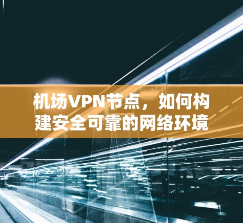 机场VPN节点，如何构建安全可靠的网络环境