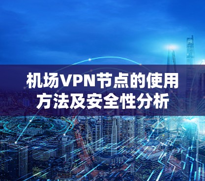 机场VPN节点的使用方法及安全性分析