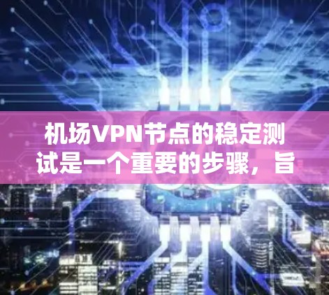 机场VPN节点的稳定测试是一个重要的步骤，旨在确保在特定环境下（如机场）VPN节点能够可靠地连接到外部网络。以下是关于这个测试的主要内容和意义