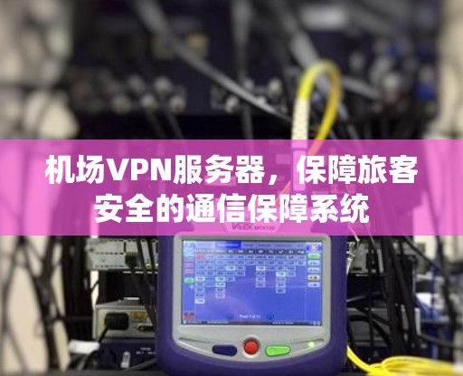 机场VPN服务器，保障旅客安全的通信保障系统