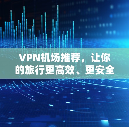 VPN机场推荐，让你的旅行更高效、更安全