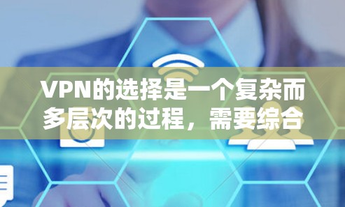 VPN的选择是一个复杂而多层次的过程，需要综合考虑多个因素。以下是一些综合性的建议，帮助你更有效地选择VPN