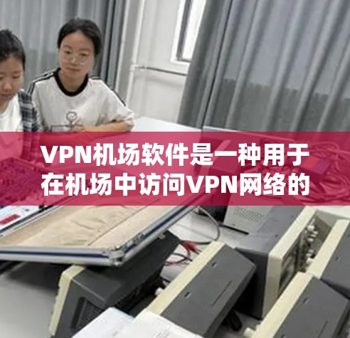 VPN机场软件是一种用于在机场中访问VPN网络的软件，主要为旅客提供VPN服务，以便在机场内进行VPN操作。以下是关于VPN机场软件的一些关键点和注意事项