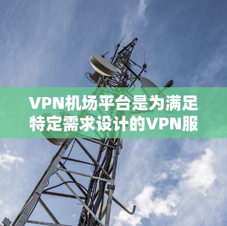 VPN机场平台是为满足特定需求设计的VPN服务，主要分为以下几种类型和用途