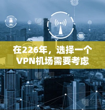 在226年，选择一个VPN机场需要考虑其设施、环境和适用用户群体。以下是一些推荐的VPN机场和它们的特点