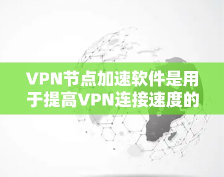 VPN节点加速软件是用于提高VPN连接速度的工具，以下是几种常见的软件及其特点