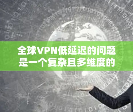 全球VPN低延迟的问题是一个复杂且多维度的挑战，涉及技术和政策等多个方面。以下是一个结构化的答案，涵盖技术、经济、法律、政策以及具体解决方案