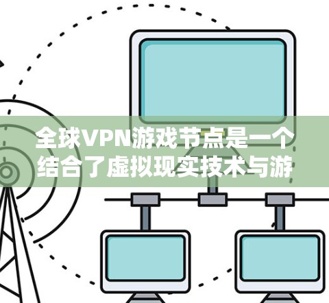 全球VPN游戏节点是一个结合了虚拟现实技术与游戏开发的创新概念，旨在为玩家提供一个沉浸式的游戏体验。以下是该概念的关键点