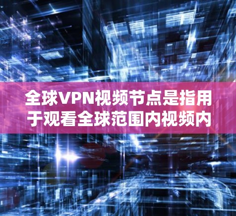 全球VPN视频节点是指用于观看全球范围内视频内容的网络服务节点。这些节点通常位于全球各地，提供各种类型的视频内容，如电影、音乐、政治、军事、教育等。以下是关于全球VPN视频节点的一些关键信息