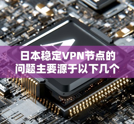 日本稳定VPN节点的问题主要源于以下几个方面