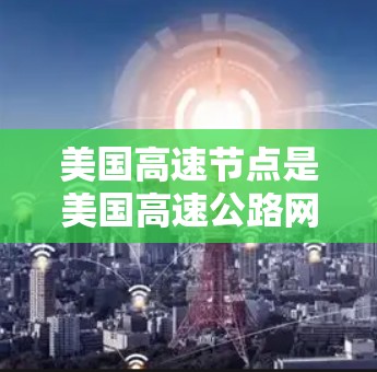 美国高速节点是美国高速公路网络中的关键节点，它们负责连接不同的高速公路和道路，确保车辆能够安全、高效地通过复杂的交通网络。以下是美国主要的高速节点