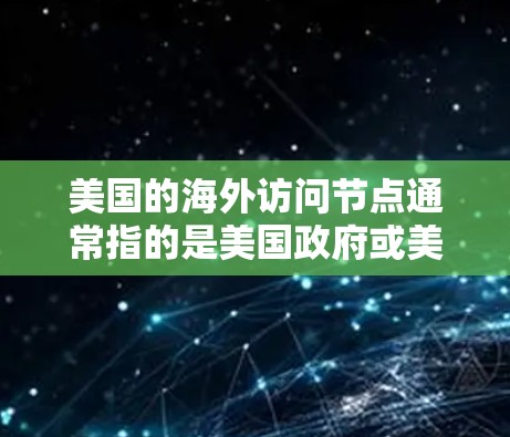 美国的海外访问节点通常指的是美国政府或美国机构在国际空间中进行的访问活动，这些访问节点反映了美国在国际事务中的影响力、战略和政策决策。以下是一些美国经常进行的海外访问节点