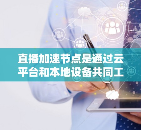 直播加速节点是通过云平台和本地设备共同工作，提升视频播放速度和减少延迟的系统。它在直播中非常有用，但需要考虑数据传输、服务器处理能力、实时性以及安全问题。以下是详细的解释