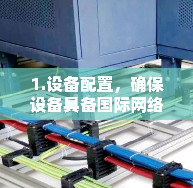 1.设备配置，确保设备具备国际网络加速相关软件或配置，如NAT或MPLS，以支持数据传输