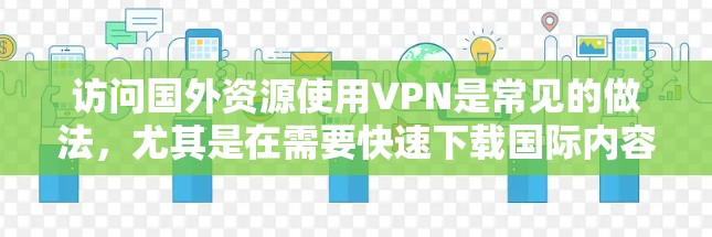 访问国外资源使用VPN是常见的做法，尤其是在需要快速下载国际内容或资源时。以下是几种常用的方法和建议