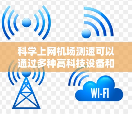 科学上网机场测速可以通过多种高科技设备和技术手段来实现，以优化网络使用和减少干扰。以下是一些可能的科学上网机场测速方法和方案