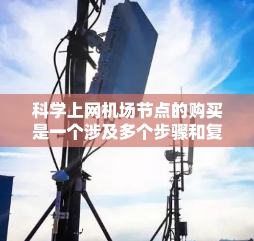 科学上网机场节点的购买是一个涉及多个步骤和复杂因素的项目,以下是详细的步骤指南 科学上网机场节点的购买是一个涉及多个步骤和复杂因素的项目,以下是详细的步骤指南