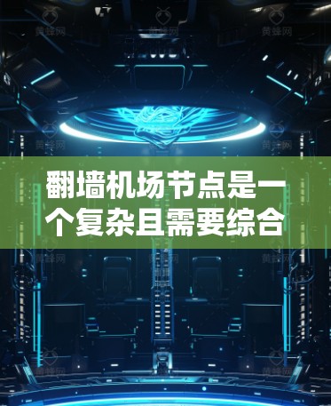 翻墙机场节点是一个复杂且需要综合考虑多个方面的问题，涉及网络安全、数据传输、用户体验、运营环境、法律合规性以及安全审计等多个方面。以下是对这一问题的详细分析和解决方案