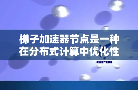 梯子加速器节点是一种在分布式计算中优化性能的方法，通过将计算任务分解并使用加速器加速，从而提高整体计算效率。以下是对梯子加速器节点的详细总结和解释